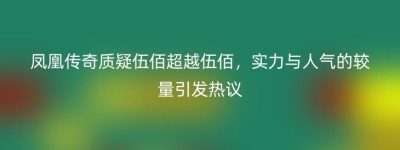 凤凰传奇质疑伍佰超越伍佰，实力与人气的较量引发热议