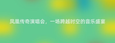 凤凰传奇演唱会，一场跨越时空的音乐盛宴