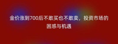 金价涨到700后不敢买也不敢卖，投资市场的困惑与机遇