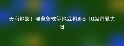 天崩地裂！津冀鲁豫等地或将迎8-10级雷暴大风