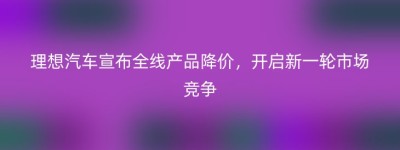 理想汽车宣布全线产品降价，开启新一轮市场竞争