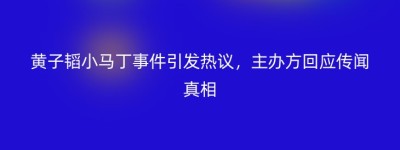 黄子韬小马丁事件引发热议，主办方回应传闻真相