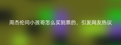 周杰伦问小孩哥怎么买到票的，引发网友热议