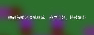 解码首季经济成绩单，稳中向好，持续复苏