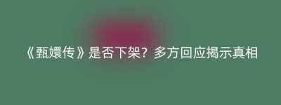 《甄嬛传》是否下架？多方回应揭示真相