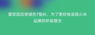 雷军回应穿绿色T恤衫，为了更好地呈现小米品牌的环保理念