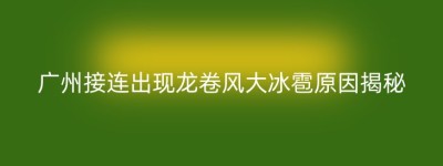 广州接连出现龙卷风大冰雹原因揭秘