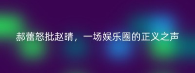 郝蕾怒批赵晴，一场娱乐圈的正义之声