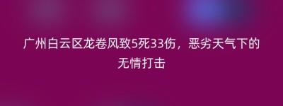 广州白云区龙卷风致5死33伤，恶劣天气下的无情打击