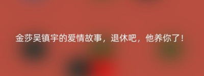 金莎吴镇宇的爱情故事，退休吧，他养你了！