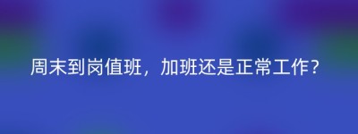 周末到岗值班，加班还是正常工作？
