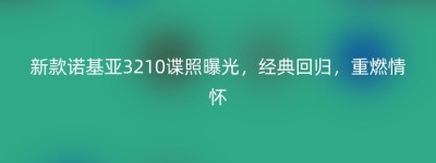 新款诺基亚3210谍照曝光，经典回归，重燃情怀