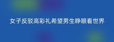 女子反驳高彩礼希望男生睁眼看世界