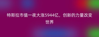 特斯拉市值一夜大涨5944亿，创新的力量改变世界