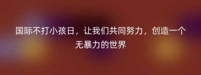 国际不打小孩日，让我们共同努力，创造一个无暴力的世界