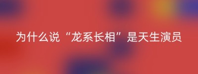 为什么说“龙系长相”是天生演员