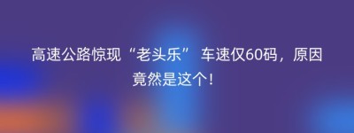 高速公路惊现“老头乐” 车速仅60码，原因竟然是这个！