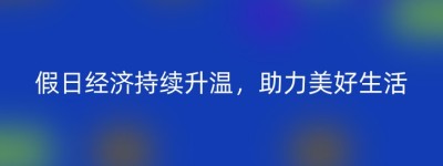 假日经济持续升温，助力美好生活