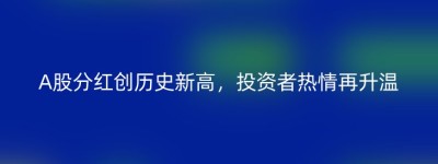 A股分红创历史新高，投资者热情再升温
