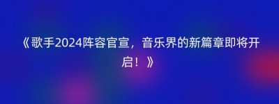 《歌手2024阵容官宣，音乐界的新篇章即将开启！》
