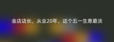 金店店长，从业20年，这个五一生意最淡