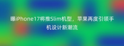 曝iPhone17将推Slim机型，苹果再度引领手机设计新潮流