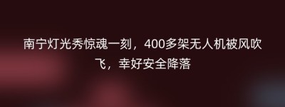 南宁灯光秀惊魂一刻，400多架无人机被风吹飞，幸好安全降落
