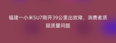 福建一小米SU7刚开39公里出故障，消费者质疑质量问题
