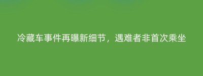 冷藏车事件再曝新细节，遇难者非首次乘坐