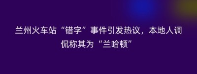 兰州火车站“错字”事件引发热议，本地人调侃称其为“兰哈顿”
