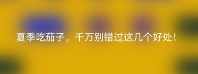 夏季吃茄子，千万别错过这几个好处！