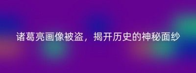 诸葛亮画像被盗，揭开历史的神秘面纱