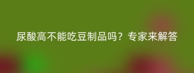 尿酸高不能吃豆制品吗？专家来解答