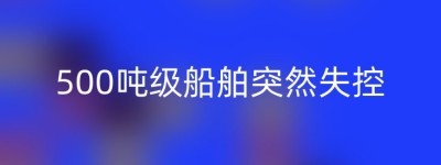 500吨级船舶突然失控