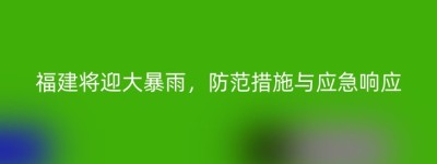 福建将迎大暴雨，防范措施与应急响应