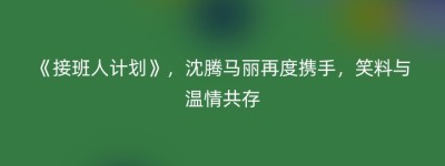 《接班人计划》，沈腾马丽再度携手，笑料与温情共存