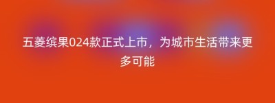 五菱缤果024款正式上市，为城市生活带来更多可能