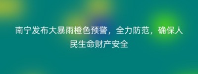 南宁发布大暴雨橙色预警，全力防范，确保人民生命财产安全