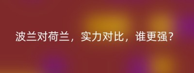 波兰对荷兰，实力对比，谁更强？