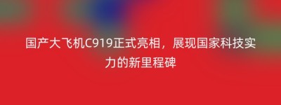 国产大飞机C919正式亮相，展现国家科技实力的新里程碑