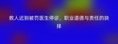 救人迟到被罚医生停诊，职业道德与责任的抉择