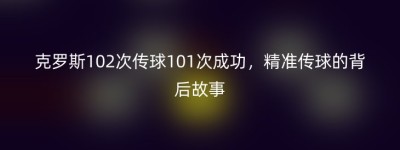 克罗斯102次传球101次成功，精准传球的背后故事