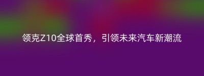 领克Z10全球首秀，引领未来汽车新潮流