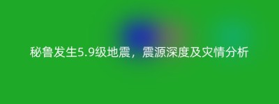 秘鲁发生5.9级地震，震源深度及灾情分析