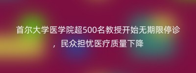 首尔大学医学院超500名教授开始无期限停诊，民众担忧医疗质量下降