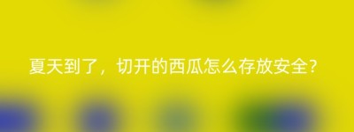 夏天到了，切开的西瓜怎么存放安全？