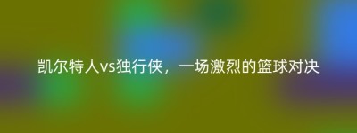 凯尔特人vs独行侠，一场激烈的篮球对决