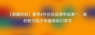 【荣耀时刻】姜萍4月份总成绩年级第一，她的努力和才华值得我们学习