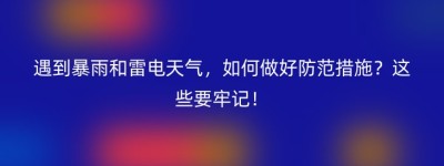 遇到暴雨和雷电天气，如何做好防范措施？这些要牢记！