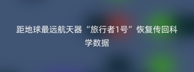距地球最远航天器“旅行者1号”恢复传回科学数据